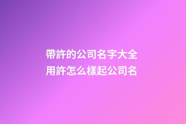 帶許的公司名字大全 用許怎么樣起公司名-第1張-公司起名-玄機派